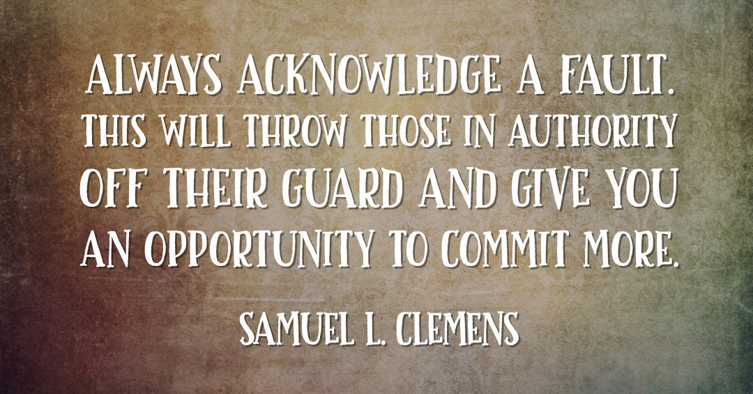 Quotes to Get Through a Manic: Avoid These Costly Mistakes image Always acknowledge a fault. This will throw those in authority off their guard and give you an opportunity to commit more. –Samuel L. Clemens quote
