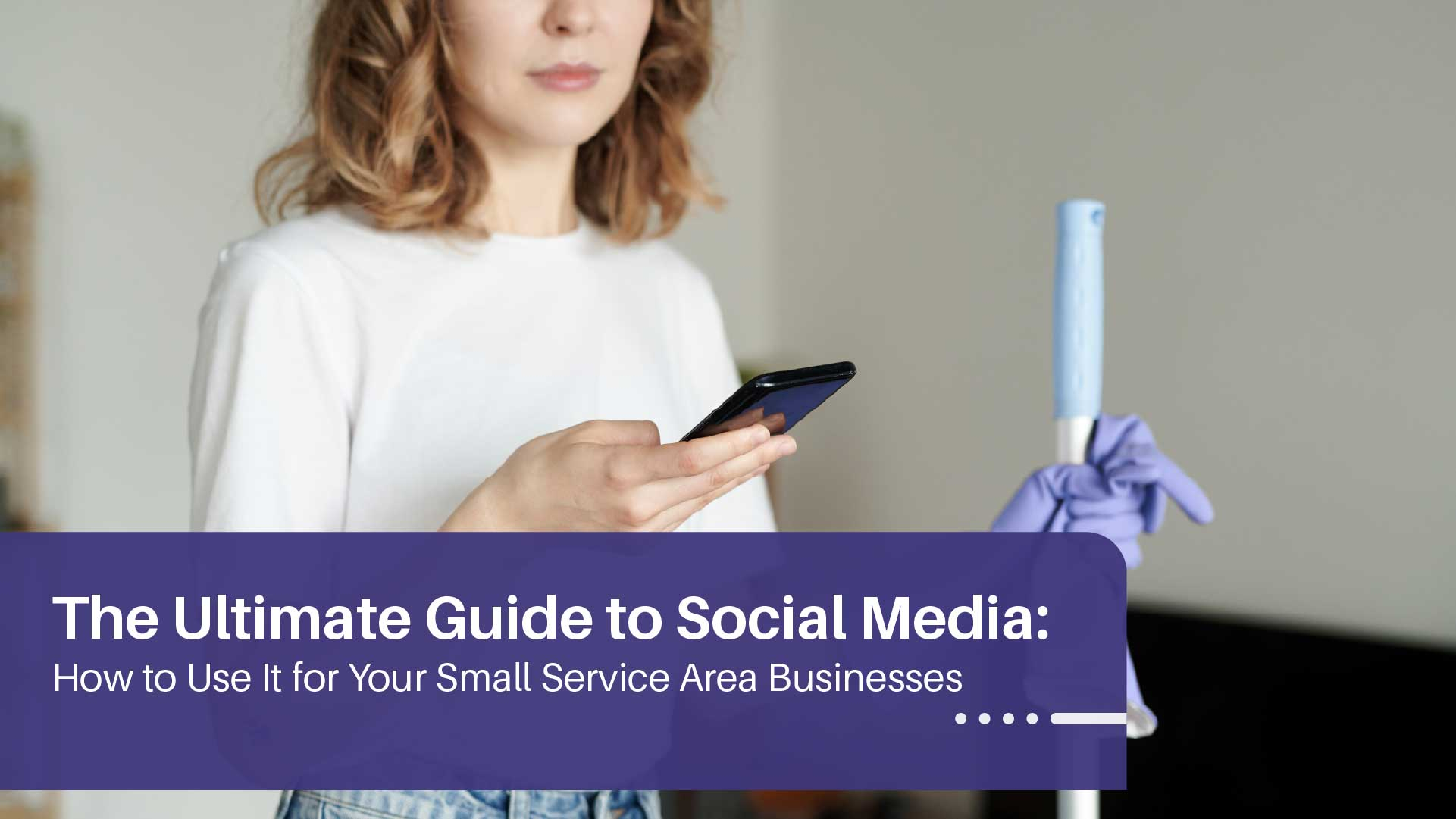 The Ultimate Guide to Social Media: How to Use It for Your Service Area Businesses
