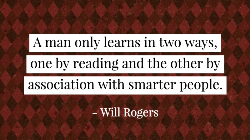 A man only learns in two ways, one by reading and the other by association with smarter people. -Will Rogers
