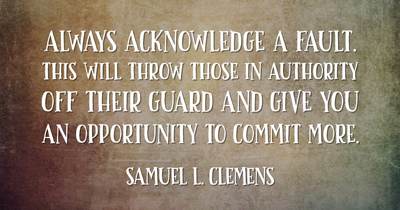 31 Quotes for When Motivation Runs Out image Always acknowledge a fault. This will throw those in authority off their guard and give you an opportunity to commit more. -Samuel L. Clemens